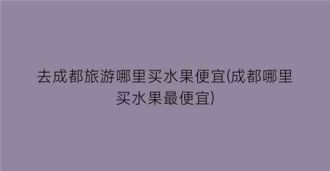 去成都旅游哪里买水果便宜(成都哪里买水果最便宜)