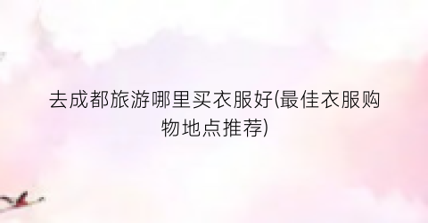去成都旅游哪里买衣服好(最佳衣服购物地点推荐)