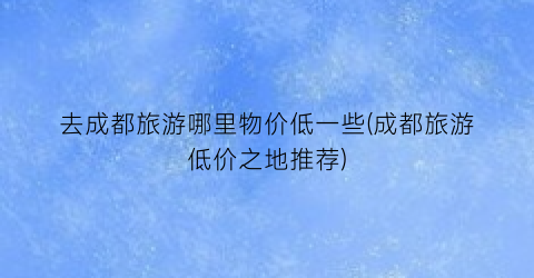 去成都旅游哪里物价低一些(成都旅游低价之地推荐)