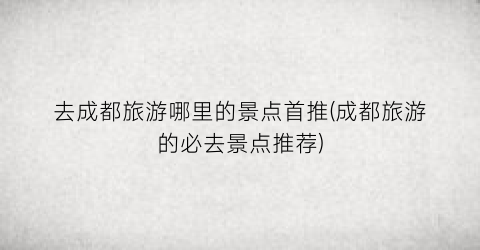 去成都旅游哪里的景点首推(成都旅游的必去景点推荐)