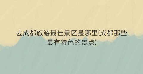 去成都旅游最佳景区是哪里(成都那些最有特色的景点)