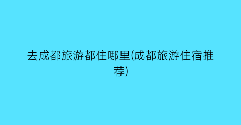 去成都旅游都住哪里(成都旅游住宿推荐)