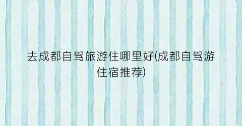 去成都自驾旅游住哪里好(成都自驾游住宿推荐)
