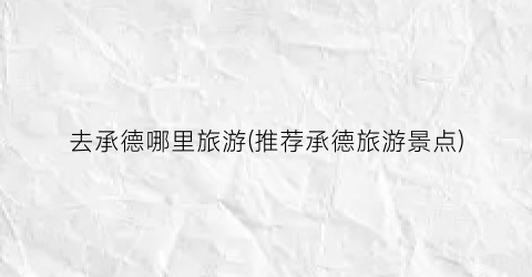 去承德哪里旅游(推荐承德旅游景点)