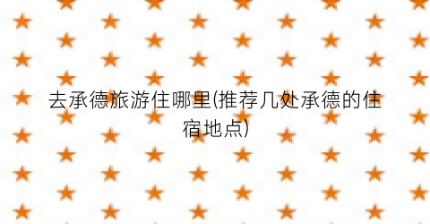 去承德旅游住哪里(推荐几处承德的住宿地点)