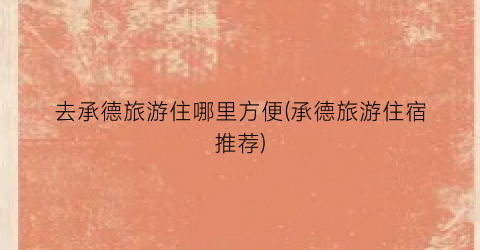 去承德旅游住哪里方便(承德旅游住宿推荐)