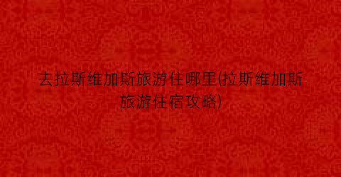 去拉斯维加斯旅游住哪里(拉斯维加斯旅游住宿攻略)