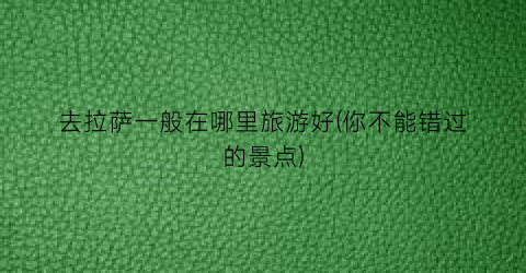 去拉萨一般在哪里旅游好(你不能错过的景点)