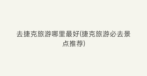 去捷克旅游哪里最好(捷克旅游必去景点推荐)