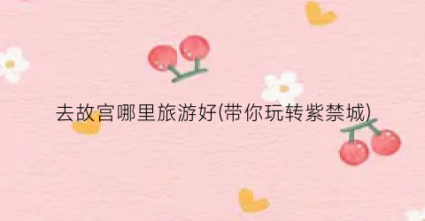 去故宫哪里旅游好(带你玩转紫禁城)