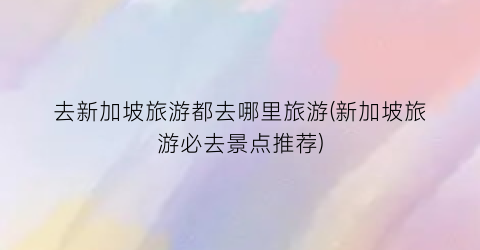 去新加坡旅游都去哪里旅游(新加坡旅游必去景点推荐)
