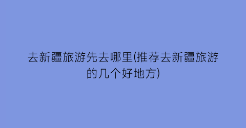 去新疆旅游先去哪里(推荐去新疆旅游的几个好地方)