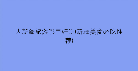 去新疆旅游哪里好吃(新疆美食必吃推荐)