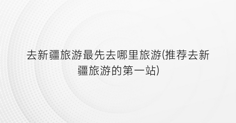去新疆旅游最先去哪里旅游(推荐去新疆旅游的第一站)