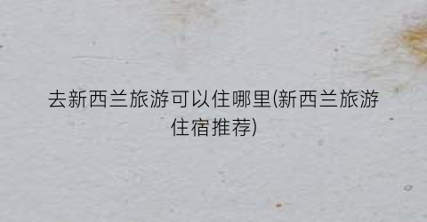 去新西兰旅游可以住哪里(新西兰旅游住宿推荐)