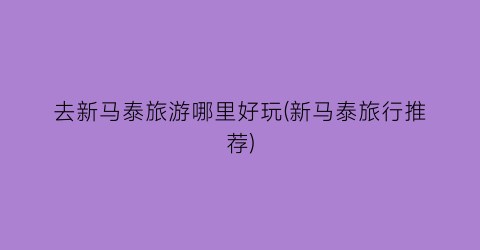 去新马泰旅游哪里好玩(新马泰旅行推荐)