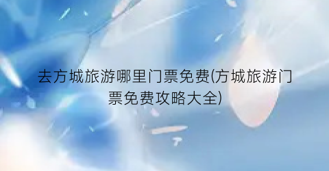 去方城旅游哪里门票免费(方城旅游门票免费攻略大全)