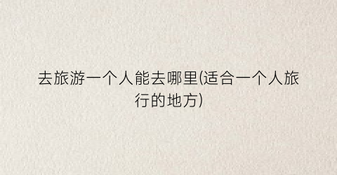 去旅游一个人能去哪里(适合一个人旅行的地方)