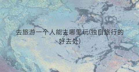 去旅游一个人能去哪里玩(独自旅行的好去处)