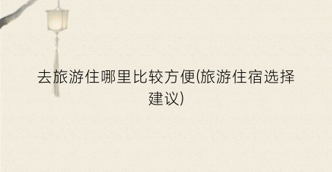 去旅游住哪里比较方便(旅游住宿选择建议)
