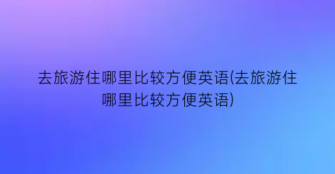 去旅游住哪里比较方便英语(去旅游住哪里比较方便英语)