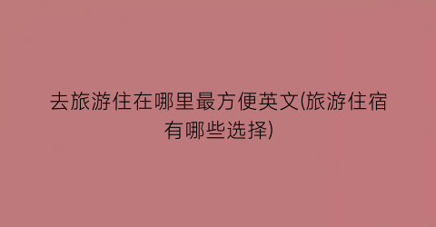 去旅游住在哪里最方便英文(旅游住宿有哪些选择)