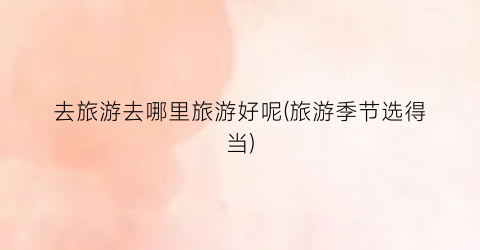去旅游去哪里旅游好呢(旅游季节选得当)