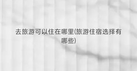 去旅游可以住在哪里(旅游住宿选择有哪些)