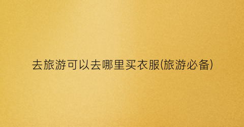 去旅游可以去哪里买衣服(旅游必备)