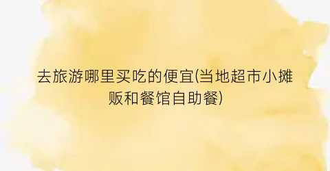 去旅游哪里买吃的便宜(当地超市小摊贩和餐馆自助餐)