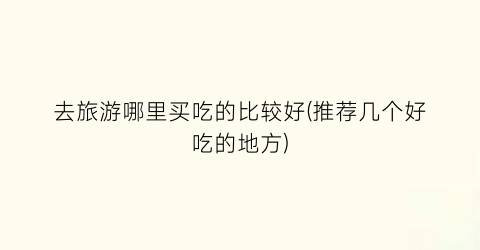 去旅游哪里买吃的比较好(推荐几个好吃的地方)