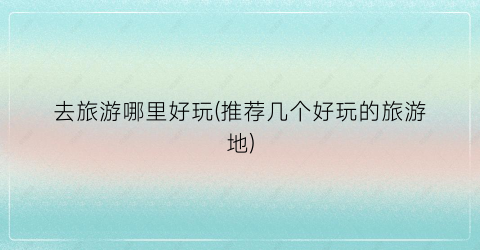 去旅游哪里好玩(推荐几个好玩的旅游地)