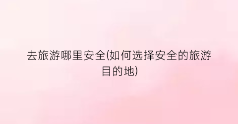 去旅游哪里安全(如何选择安全的旅游目的地)