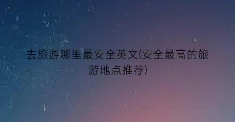 去旅游哪里最安全英文(安全最高的旅游地点推荐)