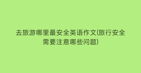 去旅游哪里最安全英语作文(旅行安全需要注意哪些问题)