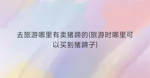 去旅游哪里有卖猪蹄的(旅游时哪里可以买到猪蹄子)