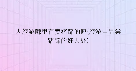 去旅游哪里有卖猪蹄的吗(旅游中品尝猪蹄的好去处)