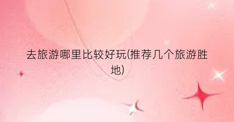 去旅游哪里比较好玩(推荐几个旅游胜地)
