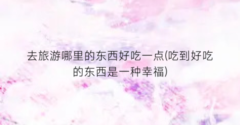 去旅游哪里的东西好吃一点(吃到好吃的东西是一种幸福)
