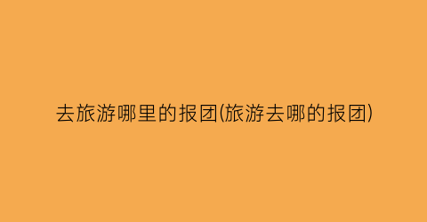 去旅游哪里的报团(旅游去哪的报团)