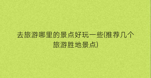 去旅游哪里的景点好玩一些(推荐几个旅游胜地景点)