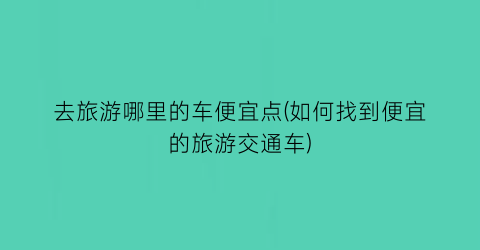 去旅游哪里的车便宜点(如何找到便宜的旅游交通车)