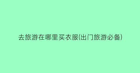 去旅游在哪里买衣服(出门旅游必备)