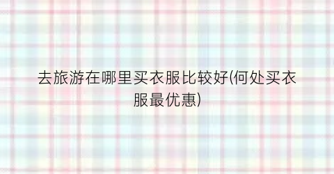 去旅游在哪里买衣服比较好(何处买衣服最优惠)