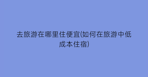 去旅游在哪里住便宜(如何在旅游中低成本住宿)
