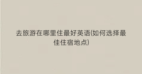 去旅游在哪里住最好英语(如何选择最佳住宿地点)