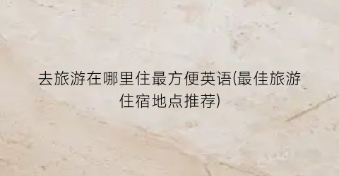 去旅游在哪里住最方便英语(最佳旅游住宿地点推荐)