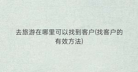 去旅游在哪里可以找到客户(找客户的有效方法)