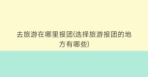 去旅游在哪里报团(选择旅游报团的地方有哪些)