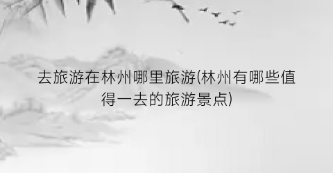 去旅游在林州哪里旅游(林州有哪些值得一去的旅游景点)